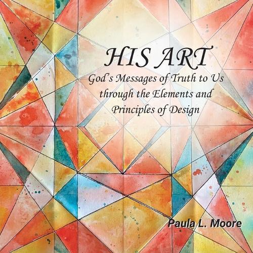His Art: God's Messages of Truth to Us Through the Elements and Principles of Design