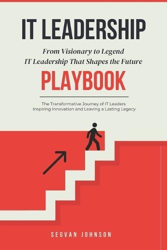 IT Leadership: From Visionary to Legend: IT Leadership That Shapes the Future