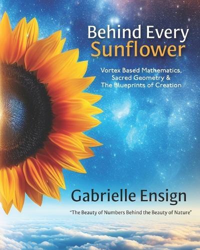 Behind Every Sunflower: Vortex Based Mathematics, Sacred Geometry & The Blueprints of Creation