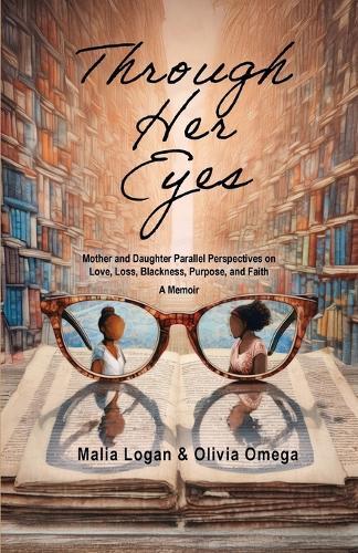 Through Her Eyes: Mother and Daughter Parallel Perspectives on Love, Loss, Blackness, Purpose, and Faith - A Memoir