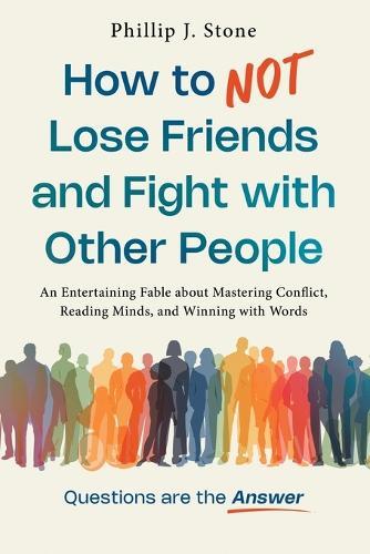 How to NOT Lose Friends and Fight with Other People: An Entertaining Fable about Mastering Conflict, Reading Minds, and Winning with Words