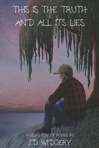 This Is The Truth And All Its Lies: A Selection of Poems by J.D. Widgery