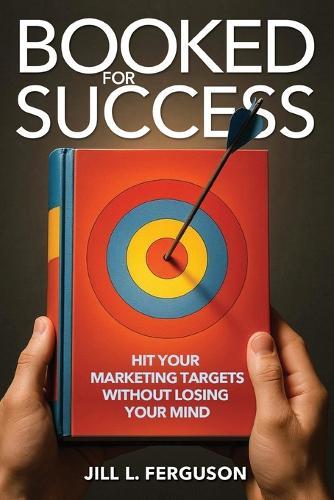 Booked for Success: Hit Your Marketing Targets Without Losing Your Mind: Hit Your Marketing Targets Without Losing Your Mind