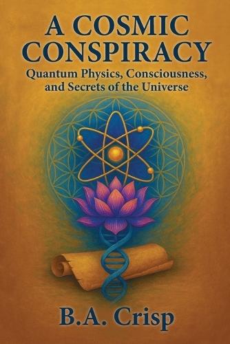 A Cosmic Conspiracy: Quantum Physics, Consciousness, and Secrets of the Universe