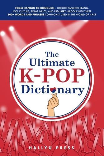 The Ultimate K-pop Dictionary: From Hangul to Konglish - Decode Fandom Slang, Idol Culture, Song Lyrics, and Industry Jargon with These 500+ Words and Phrases Commonly Used in the World of K-pop