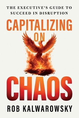 Capitalizing On Chaos: The Executive's Guide to Succeed in Disruption