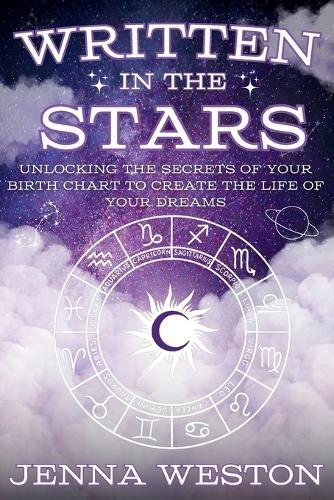 Written in the Stars: Unlocking the Secrets of Your Birth Chart to Create the Life of Your Dreams
