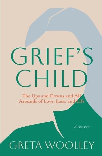 Grief's Child: The Ups and Downs and All Arounds of Love, Loss and Life: The Ups and Downs and All-Arounds of Love, Loss and Life