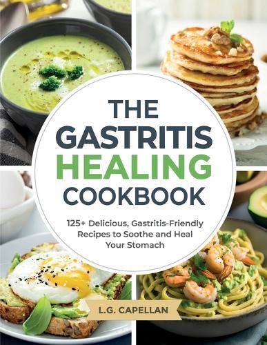 The Gastritis Healing Cookbook: 125+ Delicious, Gastritis-Friendly Recipes to Soothe and Heal Your Stomach