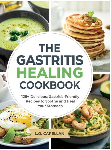 The Gastritis Healing Cookbook: 125+ Delicious, Gastritis-Friendly Recipes to Soothe and Heal Your Stomach