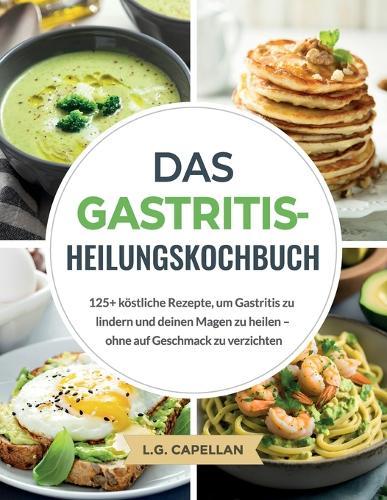 Das Gastritis-Heilungskochbuch: 125+ köstliche Rezepte, um Gastritis zu lindern und deinen Magen zu heilen - ohne auf Geschmack zu verzichten