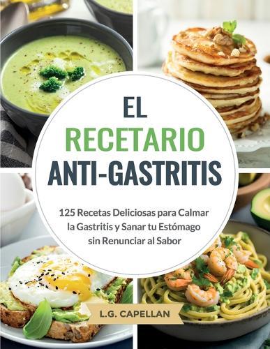 El Recetario Anti-Gastritis: 125 Recetas Deliciosas para Calmar la Gastritis y Sanar tu Estómago sin Renunciar al Sabor