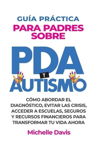 Guía Práctica Para Padres Sobre PDA Y Autismo: Cómo Abordar El Diagnóstico, Evitar Las Crisis, Acceder a Escuelas, Seguros Y Recursos Financieros Para Transformar Tu Vida Ahora.