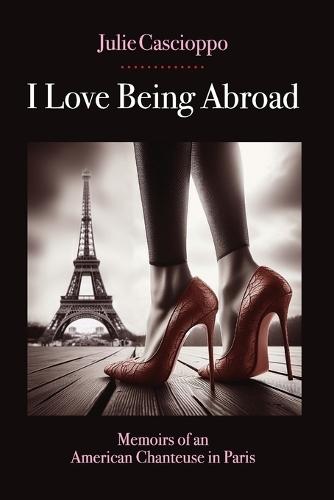 I Love Being Abroad: Memoirs of an American Chanteuse in Paris
