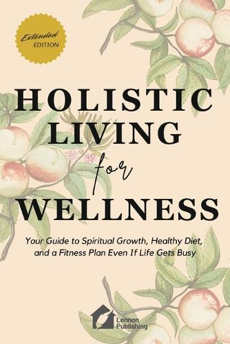 Holistic Living for Wellness: Your Guide to Spiritual Growth, Healthy Diet, and a Fitness Plan Even If Life Gets Busy