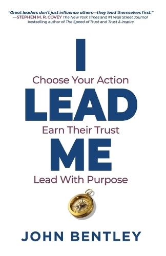 I Lead Me: Choose Your Action, Earn Their Trust, Lead With Purpose