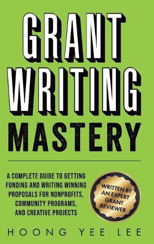 Grant Writing Mastery: A Complete Guide to Getting Funding and Writing Winning Proposals for Nonprofits, Community Programs, and Creative Projects