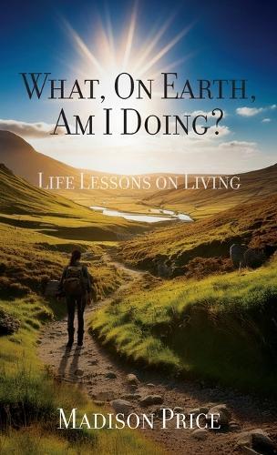 What, On Earth, Am I Doing?: Life Lessons on Living