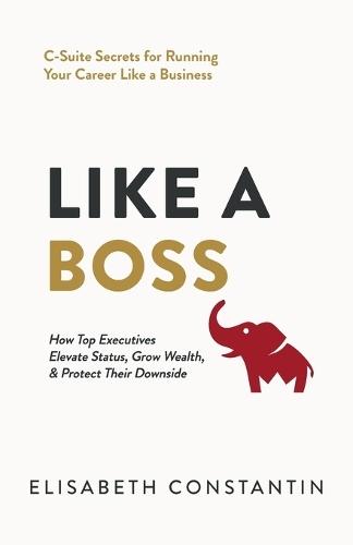 Like A Boss: How Top Executives Elevate Status, Grow Wealth, & Protect Their Downside