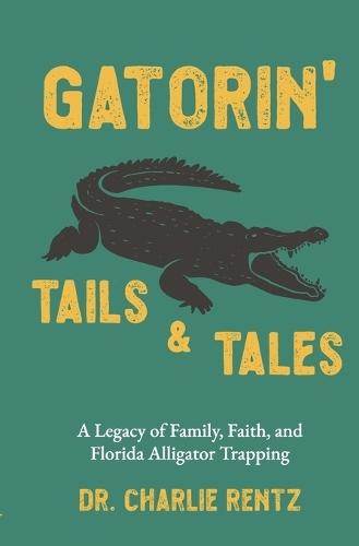 Gatorin' Tails & Tales: A Legacy of Family, Faith, and Florida Alligator Trapping