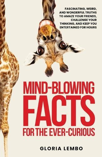 Mind-Blowing Facts for the Ever-Curious: Fascinating, Weird, and Wonderful Truths to Amaze Your Friends, Challenge Your Thinking, and Keep You Entertained for Hours