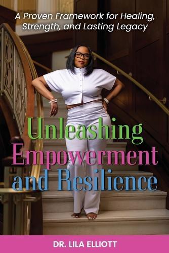 Unleashing Empowerment and Resilience: A Proven Framework for Healing, Strength, and Lasting Legacy