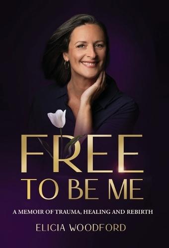 Free To Be Me: A Memoir of Trauma, Healing, and Rebirth