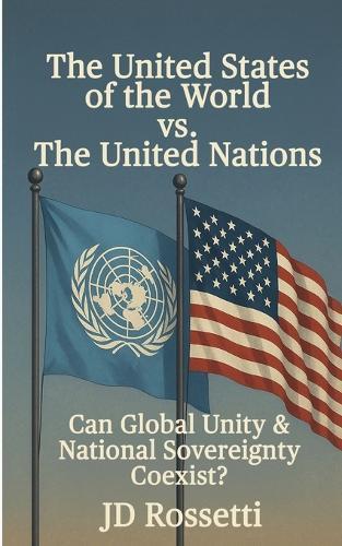 The United States of the World vs. The United Nations: Can Global Unity and National Sovereignty Coexist?