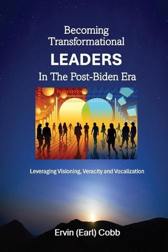 Becoming Transformational Leaders In The Post-Biden Era: Leveraging Visioning, Veracity and Vocalization
