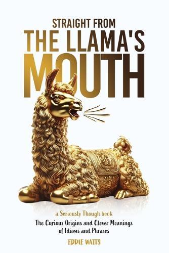 Straight from the Llama's Mouth: The Curious Origins and Clever Meanings of Idioms and Phrases