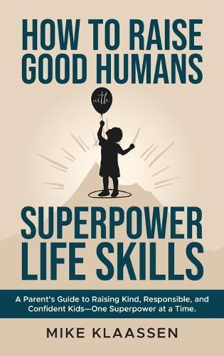 How to Raise Good Humans with Superpower Life Skills: A Parent's Guide to Raising Kind, Responsible, and Confident Kids-One Superpower at a Time