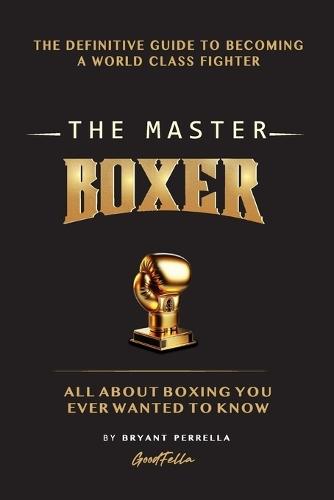 The Master Boxer: The Definitive Guide to Becoming a World Class Fighter
