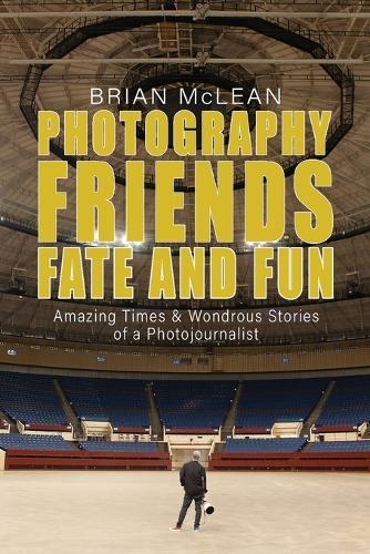 Photography, Friends, Fate, and Fun: Amazing Times and Wondrous Stories of a Photojournalist
