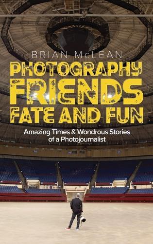 Photography, Friends, Fate, and Fun: Amazing Times and Wondrous Stories of a Photojournalist