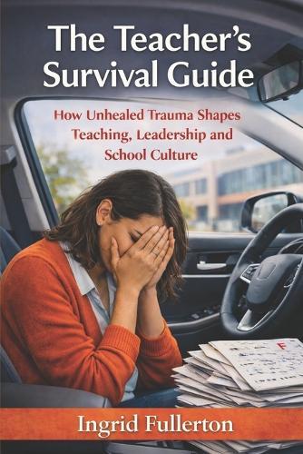 The Teacher's Survival Guide: How Unhealed Trauma Shapes Teaching, Leadership, and School Culture