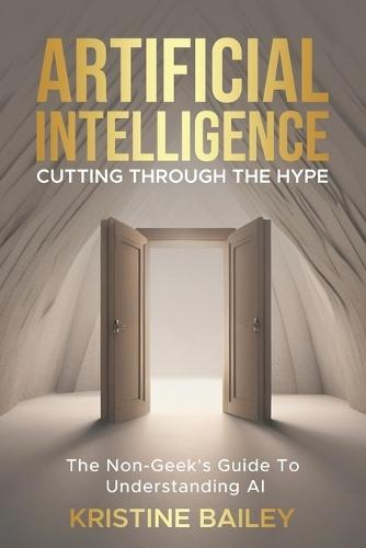 Artificial Intelligence - Cutting Through The Hype: The Non-Geeks' Guide To Understanding AI