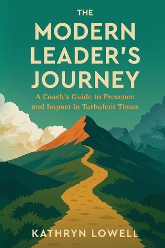 The Modern Leader's Journey: A Coach's Guide to Presence and Impact in Turbulent Times