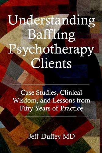 Understanding Baffling Psychotherapy Clients: Case Studies, Clinical Wisdom, and Lessons from Fifty Years of Practice