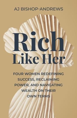 Rich Like Her: Four Women Redefining Success, Reclaiming Power, and Navigating Wealth on Their Own Terms