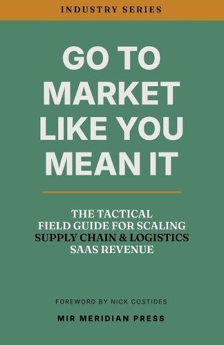 Go to Market Like You Mean It: The Tactical Field Guide for Scaling Supply Chain & Logistics SaaS Revenue
