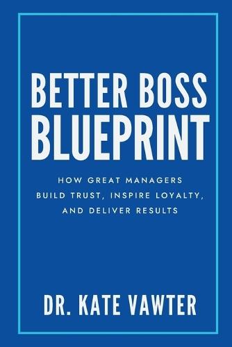 Better Boss Blueprint: How Great Managers Build Trust, Inspire Loyalty, and Deliver Results