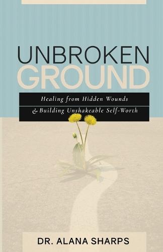 Unbroken Ground: Healing from Hidden Wounds and Building Unshakeable Self-Worth