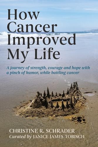 How Cancer Improved My Life: A Journey of Strength, Courage, and Hope with a Pinch of Humor, While Battling