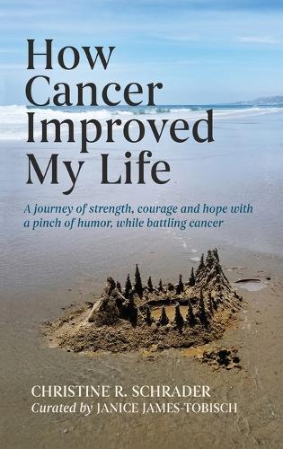 How Cancer Improved My Life: A Journey of Strength, Courage, and Hope with a Pinch of Humor, While Battling