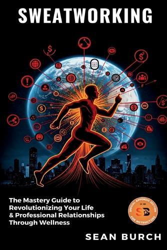 Sweatworking: The Mastery Guide to Revolutionizing Your Life & Professional Relationships Through Wellness