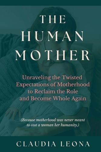 The Human Mother: Unraveling the Twisted Expectations of Motherhood to Reclaim the Role and Become Whole Again