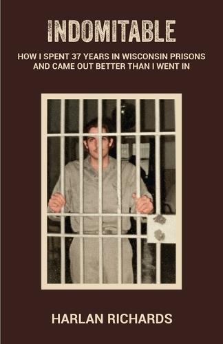 Indomitable: How I Spent 37 Years In Wisconsin Prisons and Came Out better Than I Went In