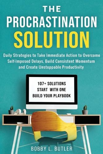 The Procrastination Solution: Daily Strategies to Take Immediate Action to Overcome Self-Imposed Delays, Build Consistent Momentum, and Create Unstoppable Productivity