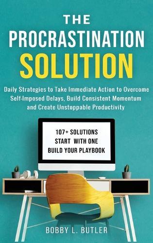 The Procrastination Solution: Daily Strategies to Take Immediate Action to Overcome Self-Imposed Delays, Build Consistent Momentum, and Create Unstoppable Productivity
