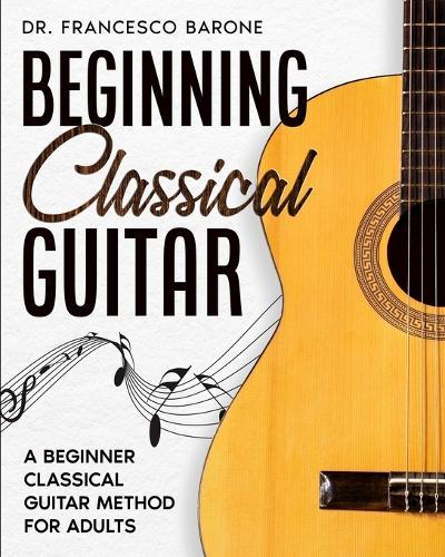 Beginning Classical Guitar: A Beginner Classical Guitar Method For Adults